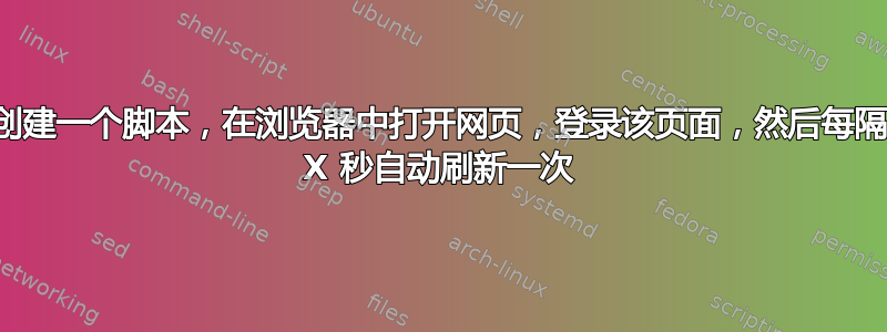 创建一个脚本，在浏览器中打开网页，登录该页面，然后每隔 X 秒自动刷新一次