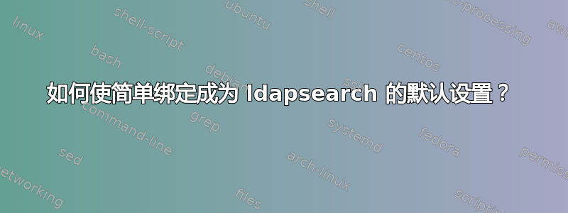 如何使简单绑定成为 ldapsearch 的默认设置？