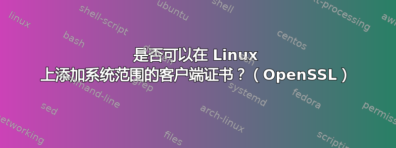 是否可以在 Linux 上添加系统范围的客户端证书？（OpenSSL）