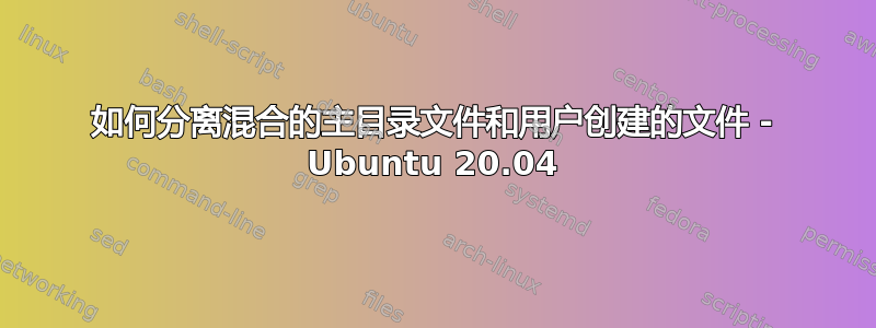 如何分离混合的主目录文件和用户创建的文件 - Ubuntu 20.04