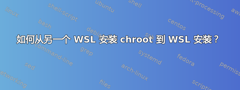 如何从另一个 WSL 安装 chroot 到 WSL 安装？