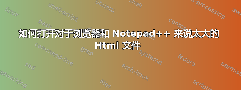 如何打开对于浏览器和 Notepad++ 来说太大的 Html 文件 