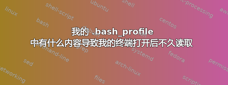 我的 .bash_profile 中有什么内容导致我的终端打开后不久读取 