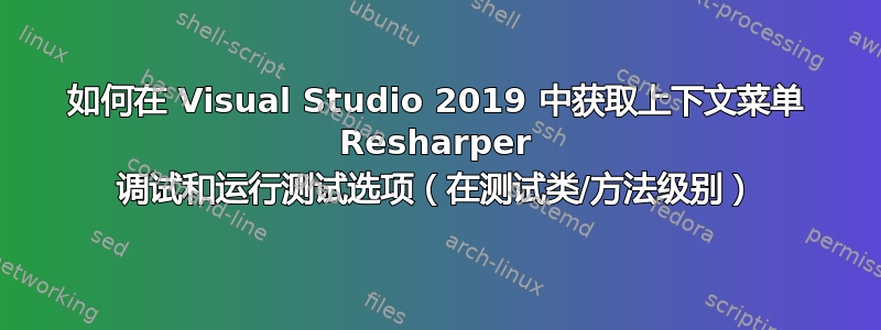 如何在 Visual Studio 2019 中获取上下文菜单 Resharper 调试和运行测试选项（在测试类/方法级别）