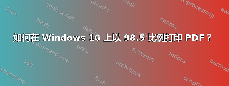 如何在 Windows 10 上以 98.5 比例打印 PDF？