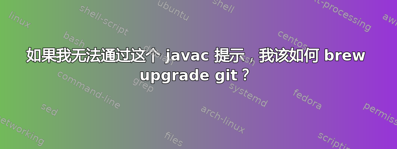 如果我无法通过这个 javac 提示，我该如何 brew upgrade git？