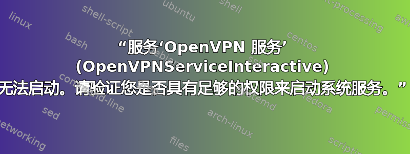 “服务‘OpenVPN 服务’ (OpenVPNServiceInteractive) 无法启动。请验证您是否具有足够的权限来启动系统服务。”