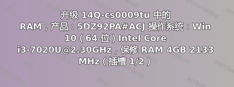 升级 14Q-cs0009tu 中的 RAM，产品：5DZ92PA#ACJ 操作系统：Win 10（64 位）Intel Core i3-7020U@2.30GHz，保修 RAM 4GB 2133 MHz（插槽 1/2）