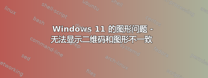 Windows 11 的图形问题 - 无法显示二维码和图形不一致 