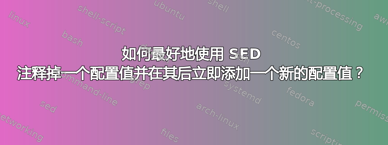 如何最好地使用 SED 注释掉一个配置值并在其后立即添加一个新的配置值？