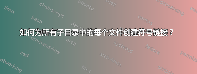 如何为所有子目录中的每个文件创建符号链接？