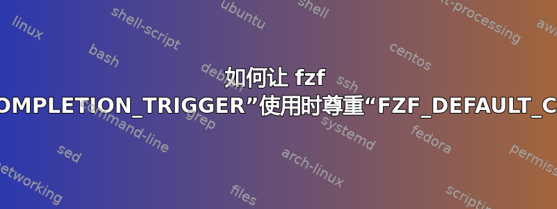 如何让 fzf 在通过“FZF_COMPLETION_TRIGGER”使用时尊重“FZF_DEFAULT_COMMAND”？