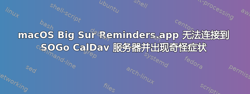 macOS Big Sur Reminders.app 无法连接到 SOGo CalDav 服务器并出现奇怪症状