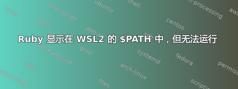 Ruby 显示在 WSL2 的 $PATH 中，但无法运行