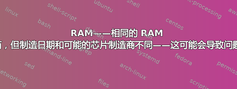 RAM——相同的 RAM 制造商，但制造日期和可能的芯片制造商不同——这可能会导致问题吗？