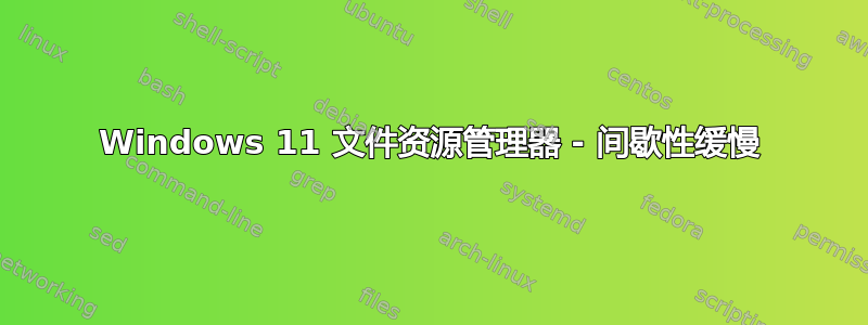 Windows 11 文件资源管理器 - 间歇性缓慢