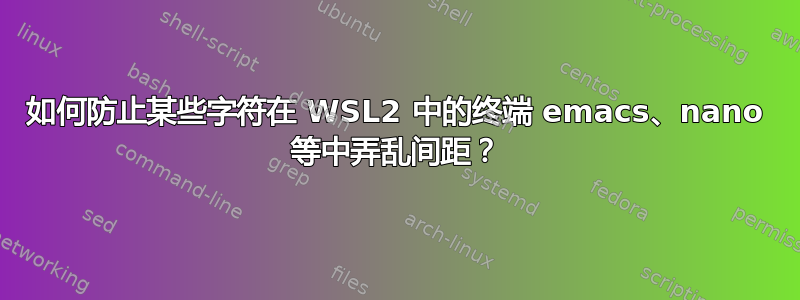 如何防止某些字符在 WSL2 中的终端 emacs、nano 等中弄乱间距？