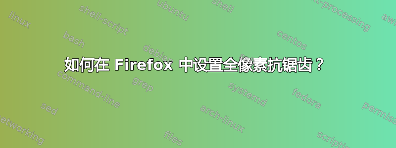 如何在 Firefox 中设置全像素抗锯齿？