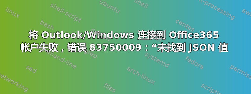 将 Outlook/Windows 连接到 Office365 帐户失败，错误 83750009：“未找到 JSON 值