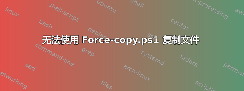 无法使用 Force-copy.ps1 复制文件