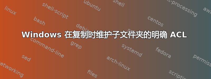 Windows 在复制时维护子文件夹的明确 ACL