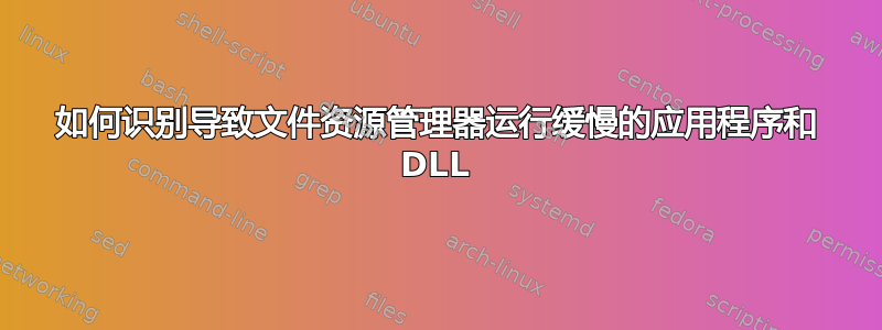 如何识别导致文件资源管理器运行缓慢的应用程序和 DLL