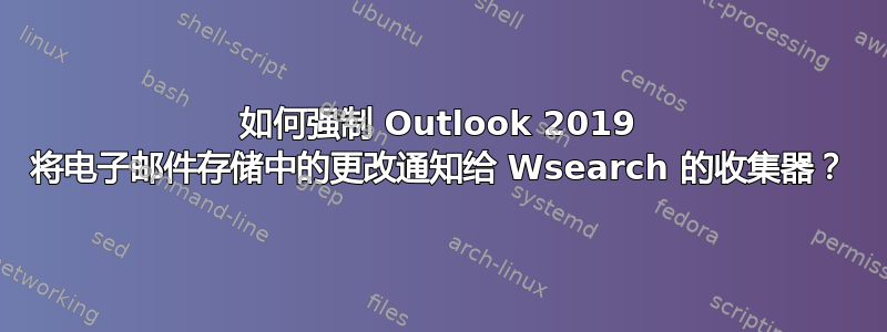 如何强制 Outlook 2019 将电子邮件存储中的更改通知给 Wsearch 的收集器？