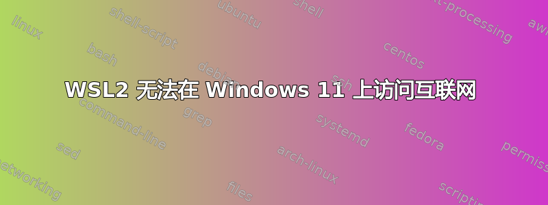 WSL2 无法在 Windows 11 上访问互联网