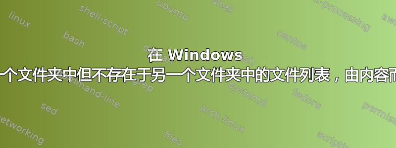 在 Windows 上，获取存在于一个文件夹中但不存在于另一个文件夹中的文件列表，由内容而不是文件名决定