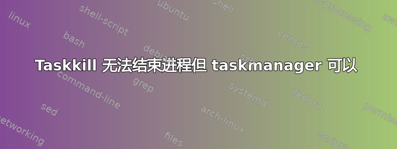 Taskkill 无法结束进程但 taskmanager 可以