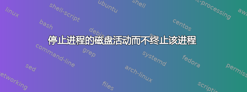 停止进程的磁盘活动而不终止该进程