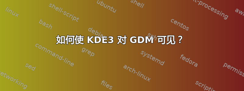 如何使 KDE3 对 GDM 可见？