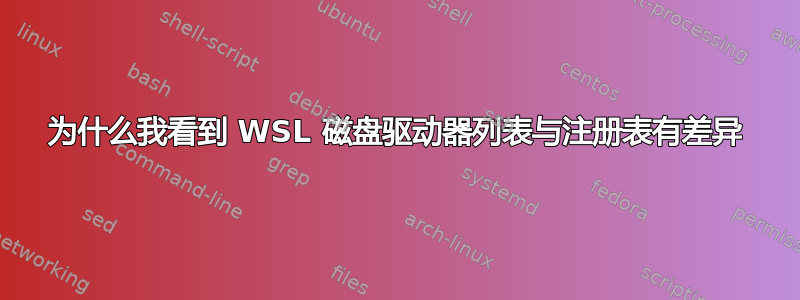 为什么我看到 WSL 磁盘驱动器列表与注册表有差异