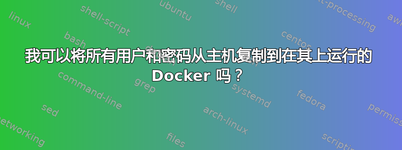 我可以将所有用户和密码从主机复制到在其上运行的 Docker 吗？