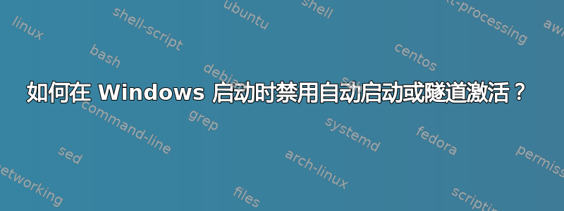 如何在 Windows 启动时禁用自动启动或隧道激活？