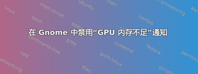 在 Gnome 中禁用“GPU 内存不足”通知