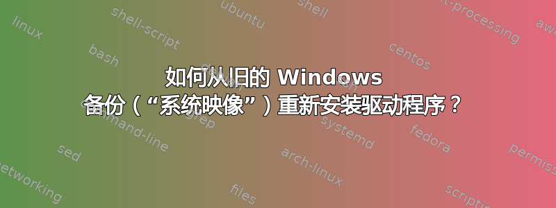 如何从旧的 Windows 备份（“系统映像”）重新安装驱动程序？