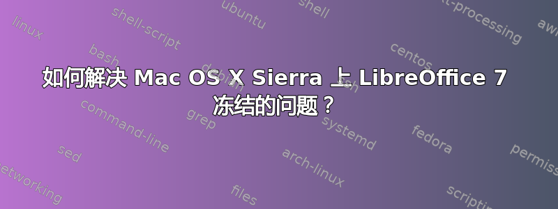 如何解决 Mac OS X Sierra 上 LibreOffice 7 冻结的问题？