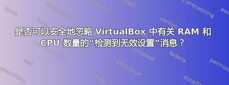 是否可以安全地忽略 VirtualBox 中有关 RAM 和 CPU 数量的“检测到无效设置”消息？