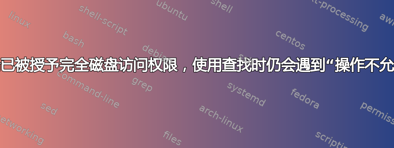 尽管终端已被授予完全磁盘访问权限，使用查找时仍会遇到“操作不允许”错误