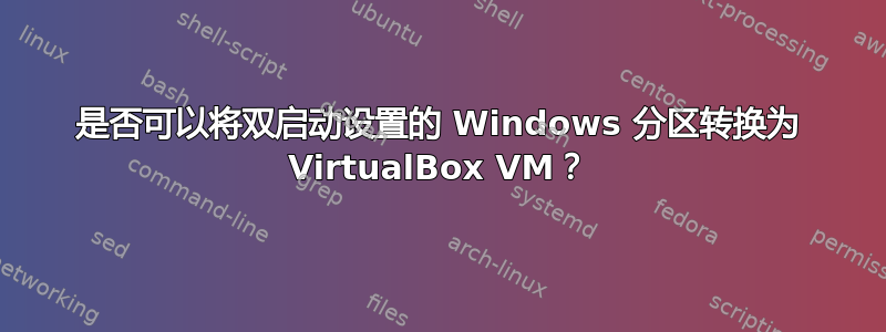 是否可以将双启动设置的 Windows 分区转换为 VirtualBox VM？