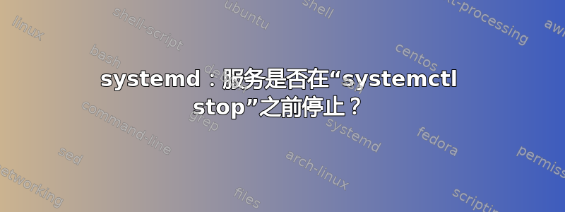 systemd：服务是否在“systemctl stop”之前停止？