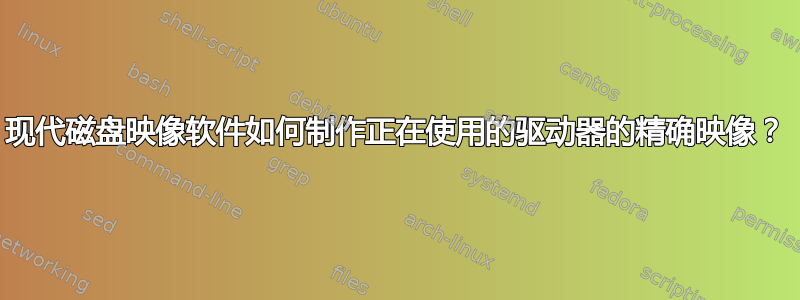 现代磁盘映像软件如何制作正在使用的驱动器的精确映像？