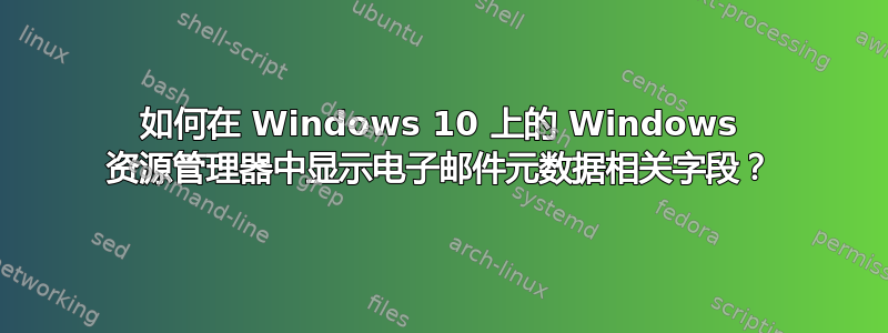 如何在 Windows 10 上的 Windows 资源管理器中显示电子邮件元数据相关字段？