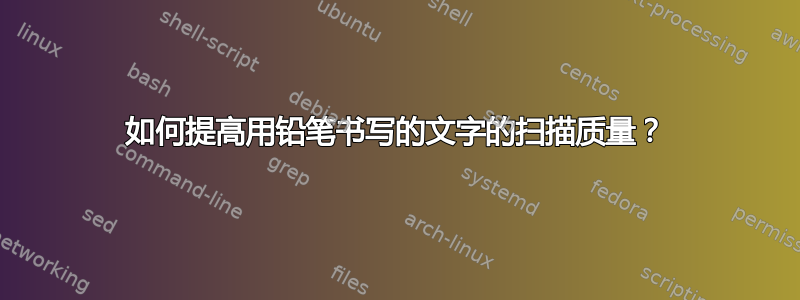 如何提高用铅笔书写的文字的扫描质量？