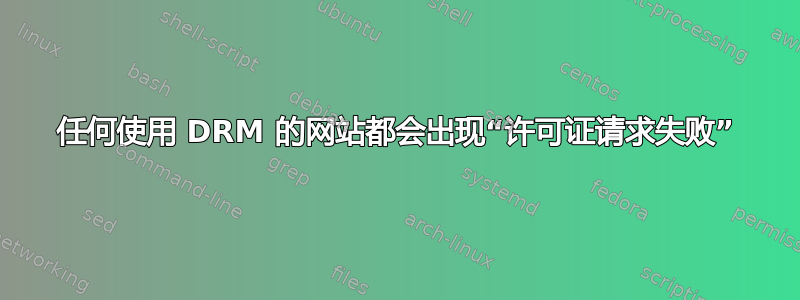 任何使用 DRM 的网站都会出现“许可证请求失败”