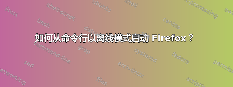 如何从命令行以离线模式启动 Firefox？