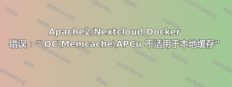 Apache2/Nextcloud Docker 错误：“\OC\Memcache\APCu 不适用于本地缓存”