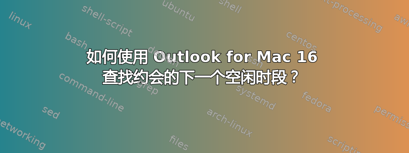 如何使用 Outlook for Mac 16 查找约会的下一个空闲时段？