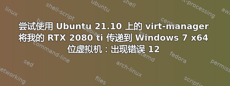 尝试使用 Ubuntu 21.10 上的 virt-manager 将我的 RTX 2080 ti 传递到 Windows 7 x64 位虚拟机：出现错误 12